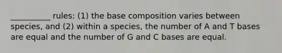 __________ rules: (1) the base composition varies between species, and (2) within a species, the number of A and T bases are equal and the number of G and C bases are equal.