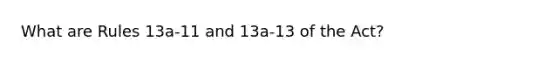 What are Rules 13a-11 and 13a-13 of the Act?