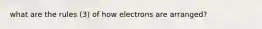 what are the rules (3) of how electrons are arranged?