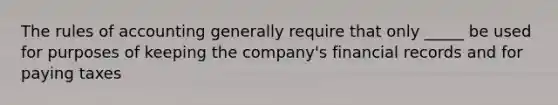 The rules of accounting generally require that only _____ be used for purposes of keeping the company's financial records and for paying taxes