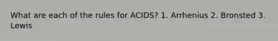 What are each of the rules for ACIDS? 1. Arrhenius 2. Bronsted 3. Lewis