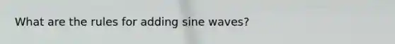 What are the rules for adding sine waves?