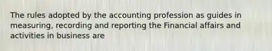 The rules adopted by the accounting profession as guides in measuring, recording and reporting the Financial affairs and activities in business are