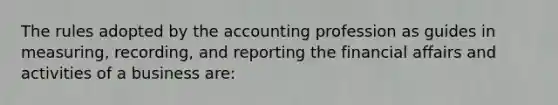 The rules adopted by the accounting profession as guides in measuring, recording, and reporting the financial affairs and activities of a business are: