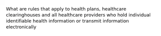 What are rules that apply to health plans, healthcare clearinghouses and all healthcare providers who hold individual identifiable health information or transmit information electronically