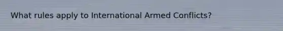 What rules apply to International Armed Conflicts?