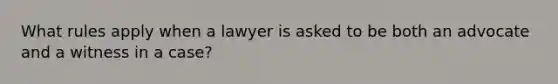 What rules apply when a lawyer is asked to be both an advocate and a witness in a case?