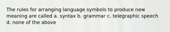 The rules for arranging language symbols to produce new meaning are called a. syntax b. grammar c. telegraphic speech d. none of the above