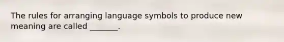 The rules for arranging language symbols to produce new meaning are called _______.