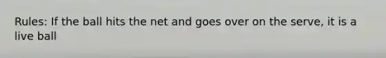 Rules: If the ball hits the net and goes over on the serve, it is a live ball