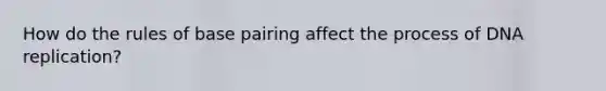 How do the rules of base pairing affect the process of <a href='https://www.questionai.com/knowledge/kofV2VQU2J-dna-replication' class='anchor-knowledge'>dna replication</a>?