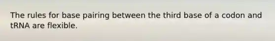 The rules for base pairing between the third base of a codon and tRNA are flexible.