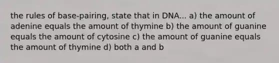 the rules of base-pairing, state that in DNA... a) the amount of adenine equals the amount of thymine b) the amount of guanine equals the amount of cytosine c) the amount of guanine equals the amount of thymine d) both a and b