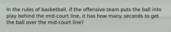 In the rules of basketball, if the offensive team puts the ball into play behind the mid-court line, it has how many seconds to get the ball over the mid-court line?