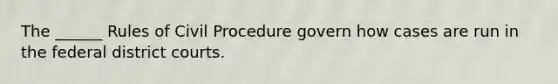 The ______ Rules of Civil Procedure govern how cases are run in the federal district courts.