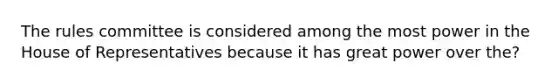 The rules committee is considered among the most power in the House of Representatives because it has great power over the?