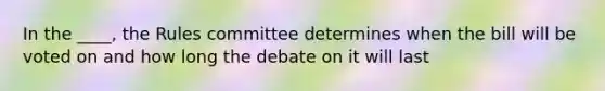 In the ____, the Rules committee determines when the bill will be voted on and how long the debate on it will last