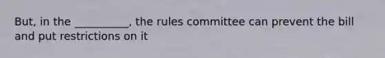 But, in the __________, the rules committee can prevent the bill and put restrictions on it