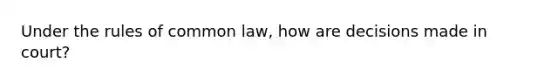 Under the rules of common law, how are decisions made in court?