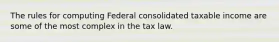 The rules for computing Federal consolidated taxable income are some of the most complex in the tax law.