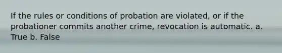 If the rules or conditions of probation are violated, or if the probationer commits another crime, revocation is automatic. a. True b. False