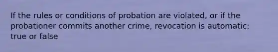 If the rules or conditions of probation are violated, or if the probationer commits another crime, revocation is automatic: true or false