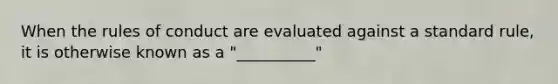 When the rules of conduct are evaluated against a standard rule, it is otherwise known as a "__________"