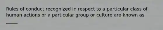 Rules of conduct recognized in respect to a particular class of human actions or a particular group or culture are known as _____