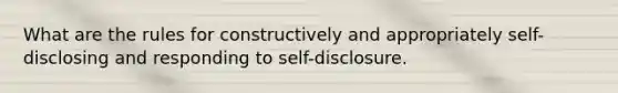 What are the rules for constructively and appropriately self-disclosing and responding to self-disclosure.