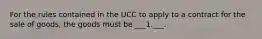 For the rules contained in the UCC to apply to a contract for the sale of goods, the goods must be ___1.___.