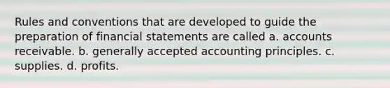 Rules and conventions that are developed to guide the preparation of <a href='https://www.questionai.com/knowledge/kFBJaQCz4b-financial-statements' class='anchor-knowledge'>financial statements</a> are called a. accounts receivable. b. <a href='https://www.questionai.com/knowledge/kwjD9YtMH2-generally-accepted-accounting-principles' class='anchor-knowledge'>generally accepted accounting principles</a>. c. supplies. d. profits.