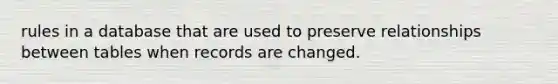 rules in a database that are used to preserve relationships between tables when records are changed.