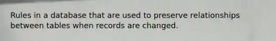 Rules in a database that are used to preserve relationships between tables when records are changed.