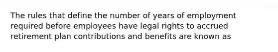 The rules that define the number of years of employment required before employees have legal rights to accrued retirement plan contributions and benefits are known as