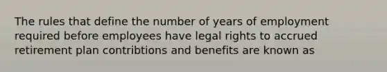 The rules that define the number of years of employment required before employees have legal rights to accrued retirement plan contribtions and benefits are known as