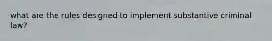 what are the rules designed to implement substantive criminal law?