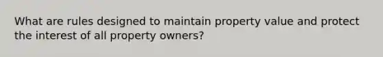 What are rules designed to maintain property value and protect the interest of all property owners?