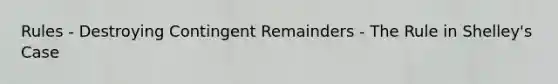 Rules - Destroying Contingent Remainders - The Rule in Shelley's Case