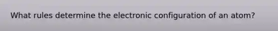 What rules determine the electronic configuration of an atom?