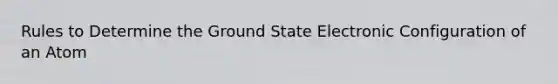 Rules to Determine the Ground State Electronic Configuration of an Atom