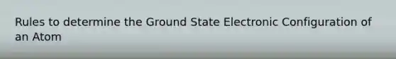 Rules to determine the Ground State Electronic Configuration of an Atom