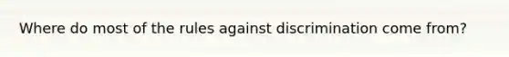 Where do most of the rules against discrimination come from?
