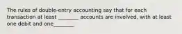 The rules of double-entry accounting say that for each transaction at least ________ accounts are involved, with at least one debit and one________