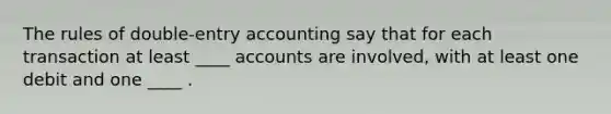 The rules of double-entry accounting say that for each transaction at least ____ accounts are involved, with at least one debit and one ____ .