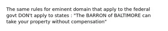 The same rules for eminent domain that apply to the federal govt DON't apply to states : "The BARRON of BALTIMORE can take your property without compensation"