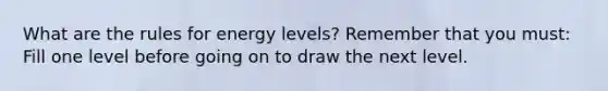 What are the rules for energy levels? Remember that you must: Fill one level before going on to draw the next level.