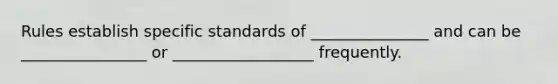 Rules establish specific standards of _______________ and can be ________________ or __________________ frequently.