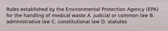 Rules established by the Environmental Protection Agency (EPA) for the handling of medical waste A. judicial or common law B. administrative law C. constitutional law D. statutes