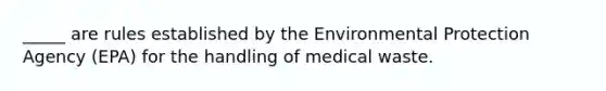 _____ are rules established by the Environmental Protection Agency (EPA) for the handling of medical waste.