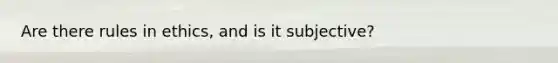 Are there rules in ethics, and is it subjective?
